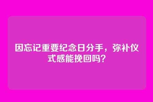 因忘记重要纪念日分手，弥补仪式感能挽回吗？