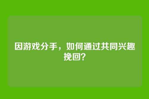 因游戏分手，如何通过共同兴趣挽回？