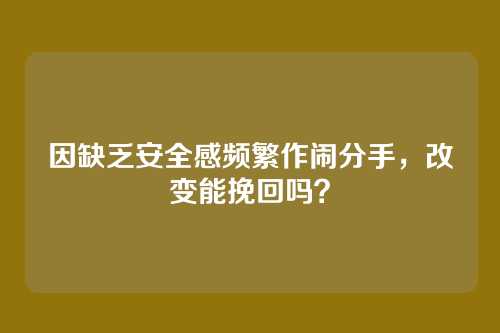 因缺乏安全感频繁作闹分手，改变能挽回吗？