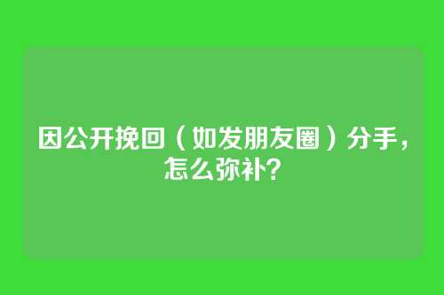 因公开挽回（如发朋友圈）分手，怎么弥补？