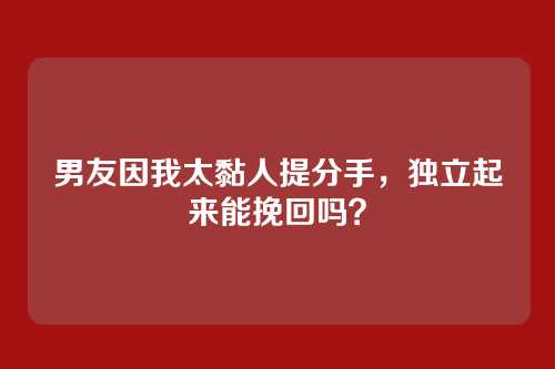 男友因我太黏人提分手，独立起来能挽回吗？