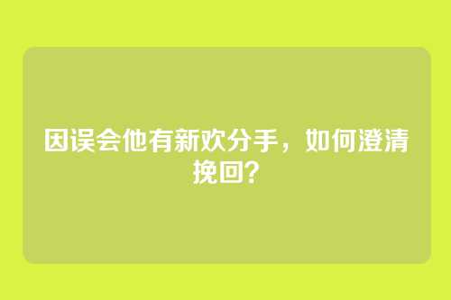 因误会他有新欢分手，如何澄清挽回？