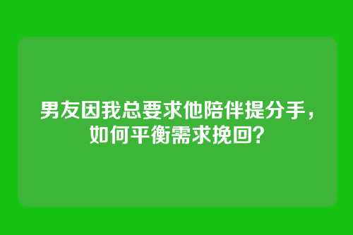 男友因我总要求他陪伴提分手，如何平衡需求挽回？