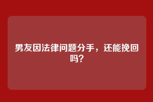 男友因法律问题分手，还能挽回吗？