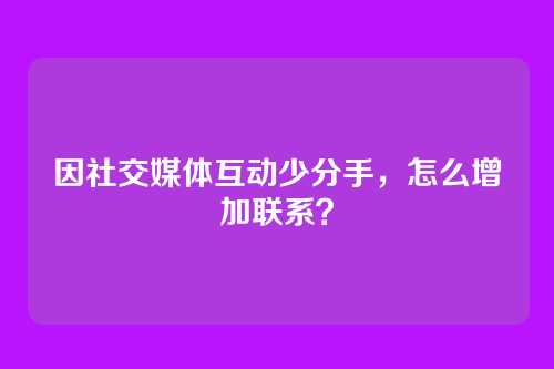 因社交媒体互动少分手，怎么增加联系？