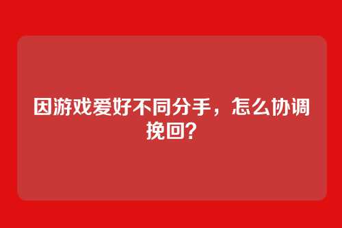 因游戏爱好不同分手，怎么协调挽回？