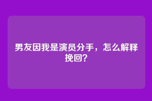 男友因我是演员分手，怎么解释挽回？