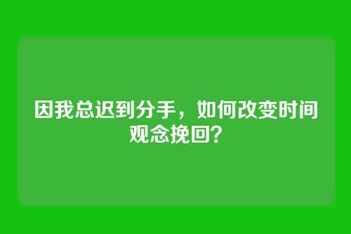 因我总迟到分手，如何改变时间观念挽回？