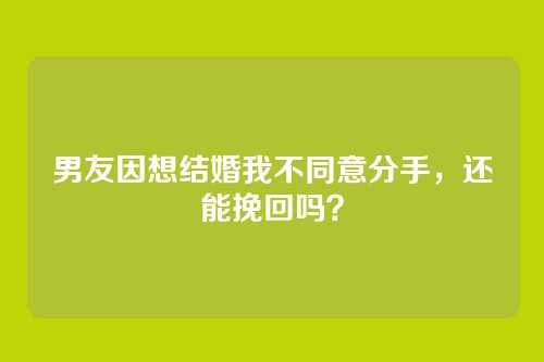男友因想结婚我不同意分手，还能挽回吗？
