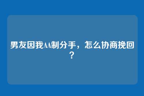 男友因我AA制分手，怎么协商挽回？