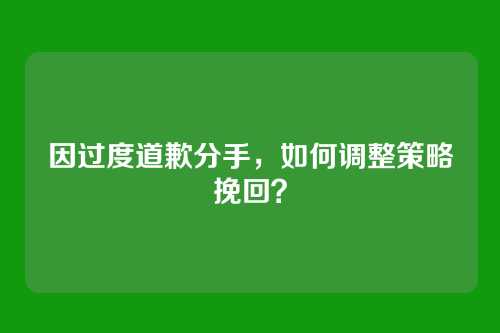 因过度道歉分手，如何调整策略挽回？