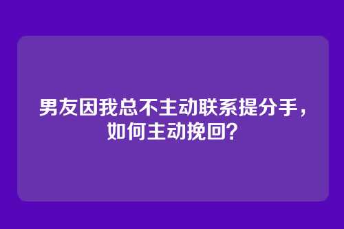 男友因我总不主动联系提分手，如何主动挽回？