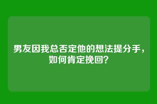 男友因我总否定他的想法提分手，如何肯定挽回？