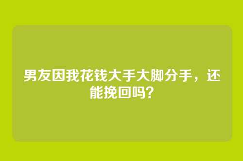 男友因我花钱大手大脚分手，还能挽回吗？