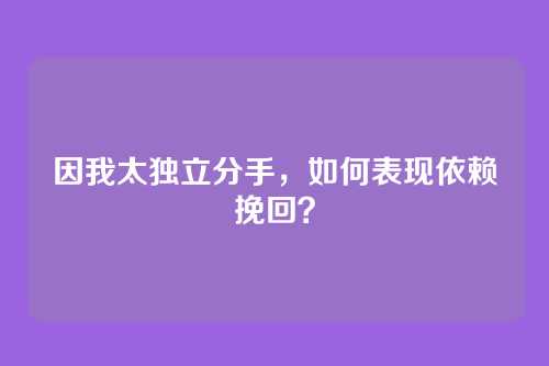 因我太独立分手，如何表现依赖挽回？