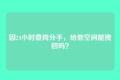 因24小时查岗分手，给他空间能挽回吗？