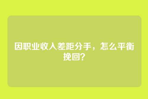 因职业收入差距分手，怎么平衡挽回？