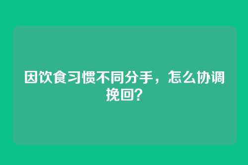 因饮食习惯不同分手，怎么协调挽回？