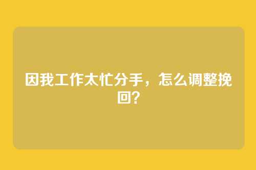 因我工作太忙分手，怎么调整挽回？