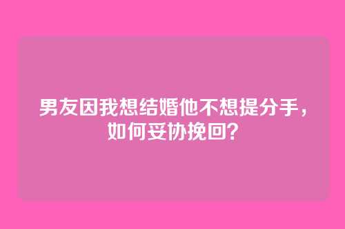 男友因我想结婚他不想提分手，如何妥协挽回？
