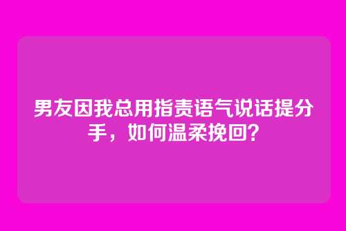 男友因我总用指责语气说话提分手，如何温柔挽回？