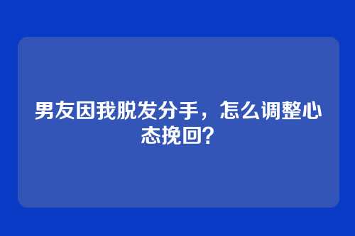 男友因我脱发分手，怎么调整心态挽回？