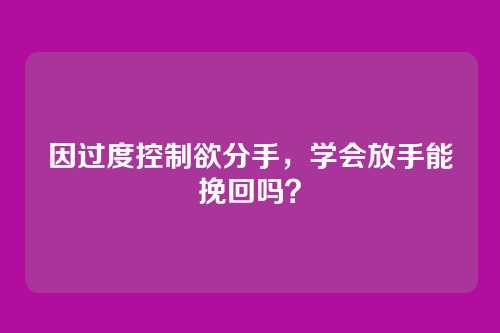 因过度控制欲分手，学会放手能挽回吗？