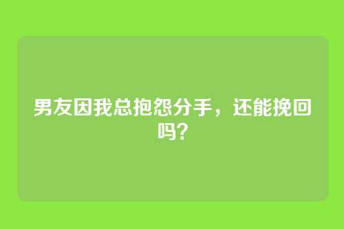 男友因我总抱怨分手，还能挽回吗？