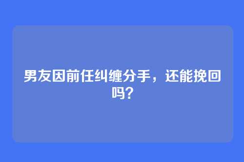 男友因前任纠缠分手，还能挽回吗？
