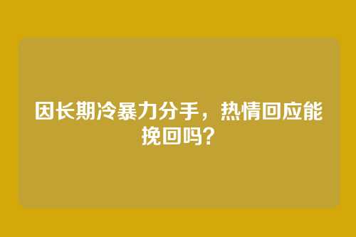 因长期冷暴力分手，热情回应能挽回吗？