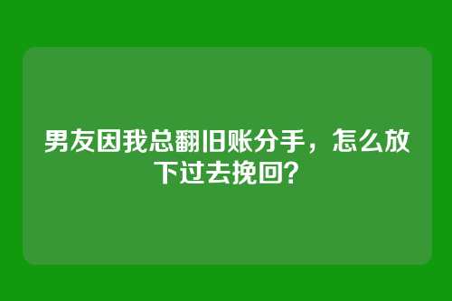 男友因我总翻旧账分手，怎么放下过去挽回？