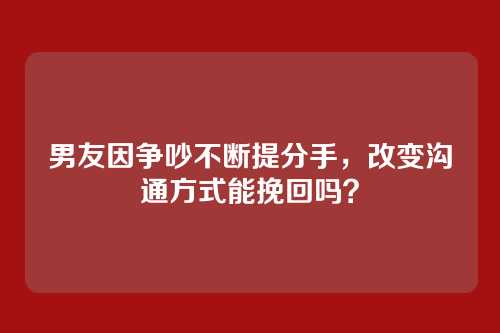 男友因争吵不断提分手，改变沟通方式能挽回吗？