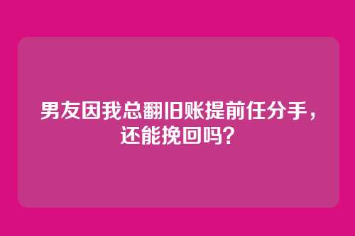 男友因我总翻旧账提前任分手，还能挽回吗？