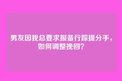 男友因我总要求报备行踪提分手，如何调整挽回？