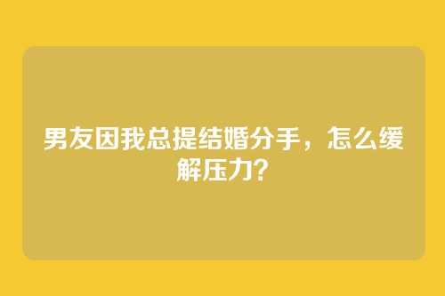 男友因我总提结婚分手，怎么缓解压力？
