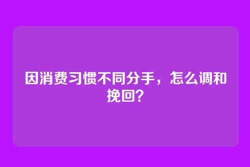 因消费习惯不同分手，怎么调和挽回？