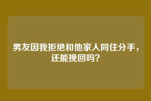 男友因我拒绝和他家人同住分手，还能挽回吗？