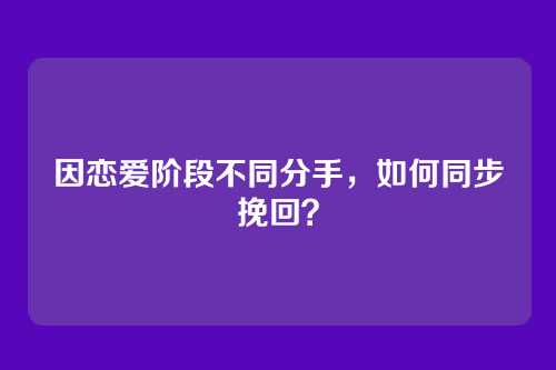 因恋爱阶段不同分手，如何同步挽回？