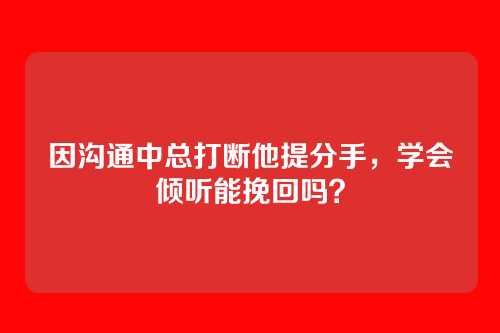 因沟通中总打断他提分手，学会倾听能挽回吗？