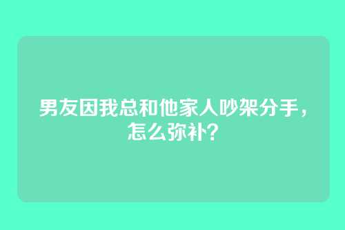 男友因我总和他家人吵架分手，怎么弥补？