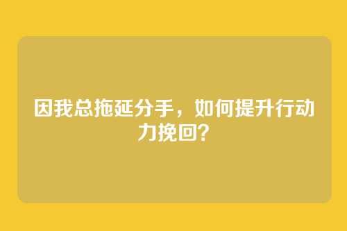 因我总拖延分手，如何提升行动力挽回？