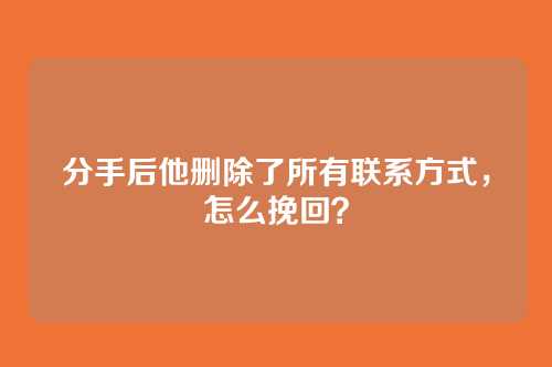 分手后他删除了所有联系方式，怎么挽回？