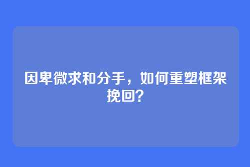 因卑微求和分手，如何重塑框架挽回？