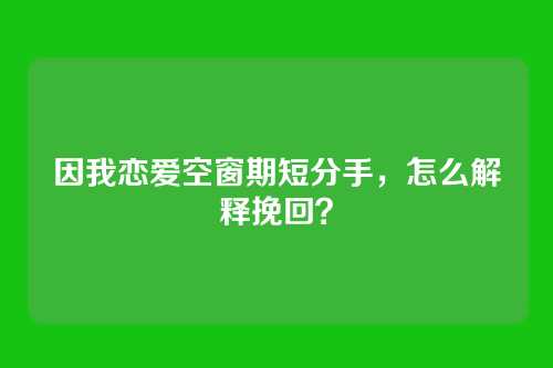 因我恋爱空窗期短分手，怎么解释挽回？