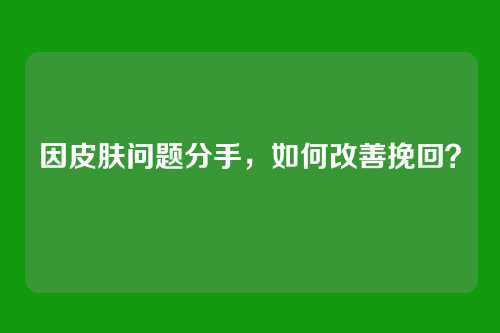 因皮肤问题分手，如何改善挽回？