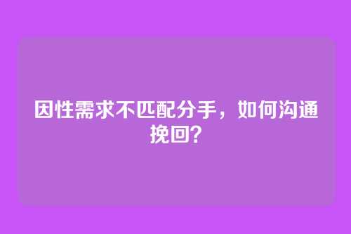 因性需求不匹配分手，如何沟通挽回？