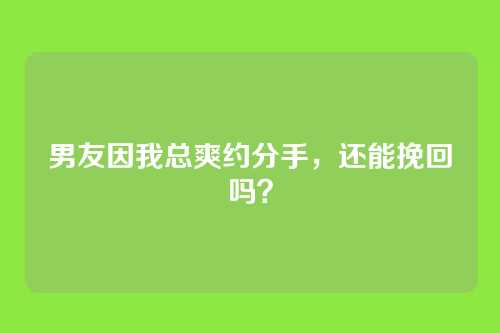 男友因我总爽约分手，还能挽回吗？