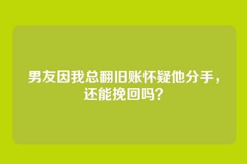 男友因我总翻旧账怀疑他分手，还能挽回吗？