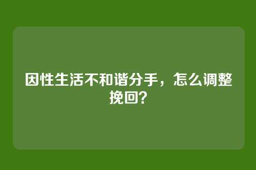 因性生活不和谐分手，怎么调整挽回？