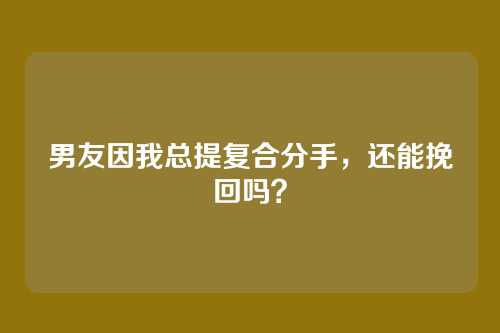 男友因我总提复合分手，还能挽回吗？